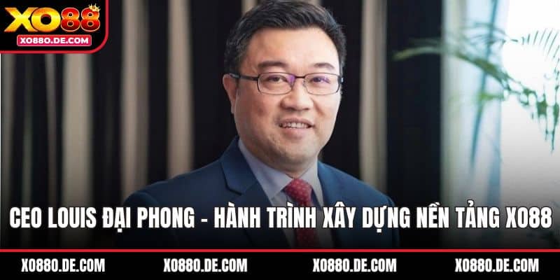 CEO Louis Đại Phong – Hành Trình Xây Dựng Nền Tảng XO88